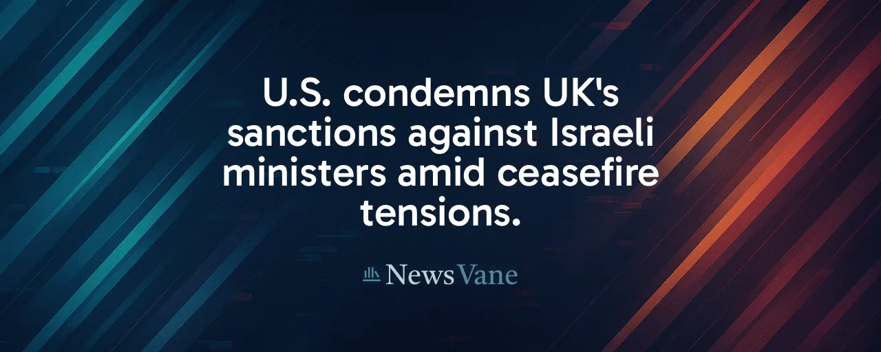 U.S. condemns UK's sanctions against Israeli ministers amid ceasefire tensions.